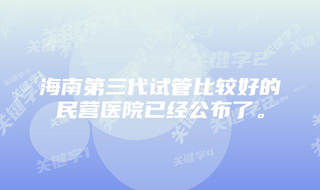 海南第三代试管比较好的民营医院已经公布了。