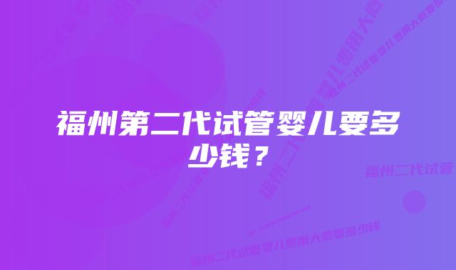 福州第二代试管婴儿要多少钱？