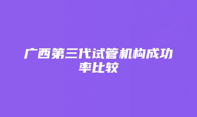 广西第三代试管机构成功率比较