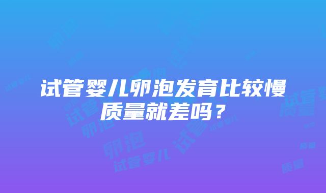 试管婴儿卵泡发育比较慢质量就差吗？