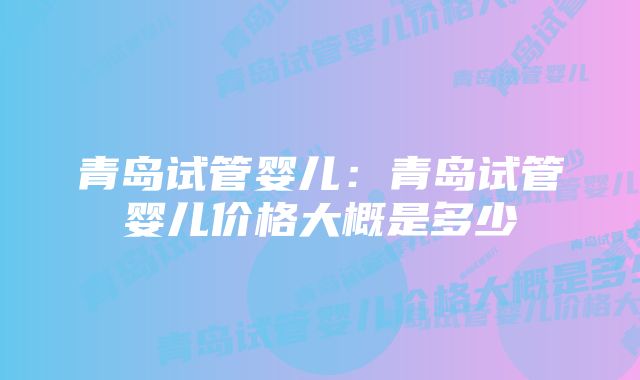 青岛试管婴儿：青岛试管婴儿价格大概是多少