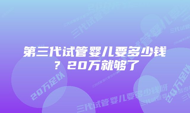 第三代试管婴儿要多少钱？20万就够了