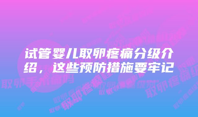 试管婴儿取卵疼痛分级介绍，这些预防措施要牢记