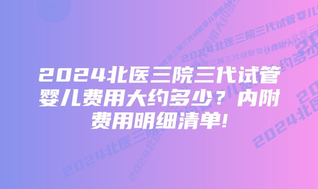 2024北医三院三代试管婴儿费用大约多少？内附费用明细清单!