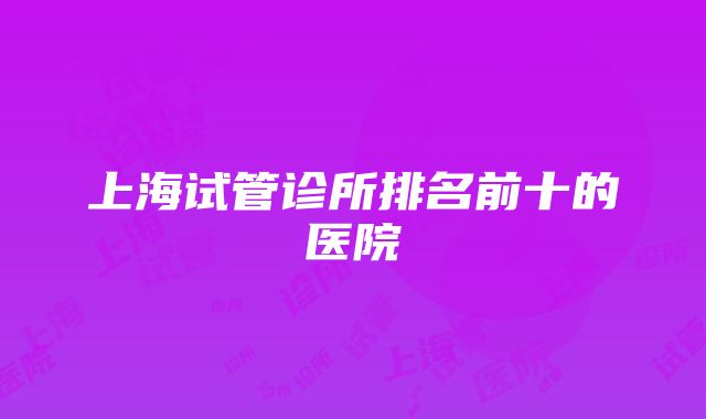 上海试管诊所排名前十的医院