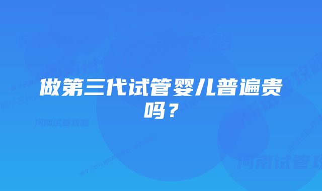 做第三代试管婴儿普遍贵吗？