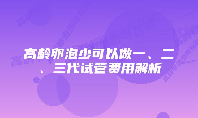 高龄卵泡少可以做一、二、三代试管费用解析