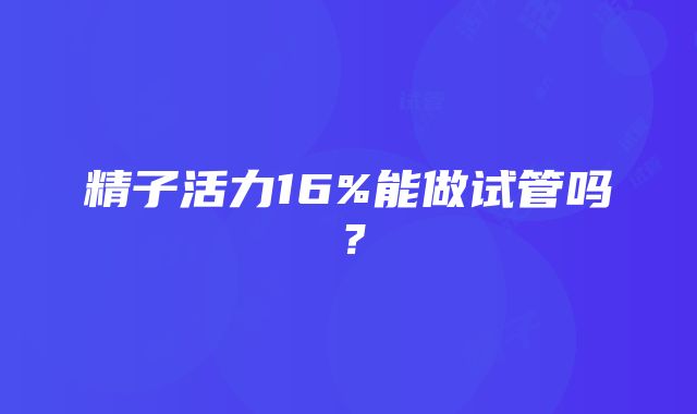 精子活力16%能做试管吗？