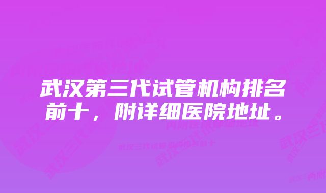 武汉第三代试管机构排名前十，附详细医院地址。