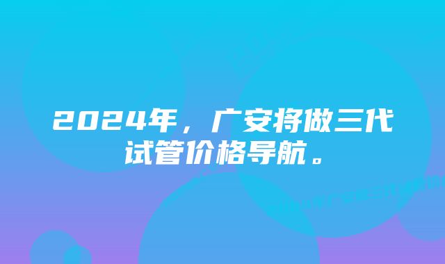 2024年，广安将做三代试管价格导航。