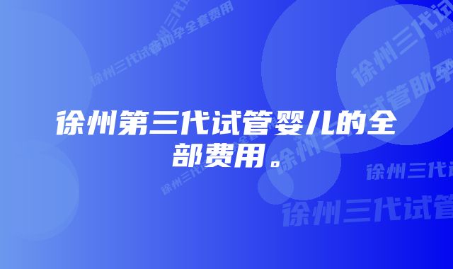 徐州第三代试管婴儿的全部费用。