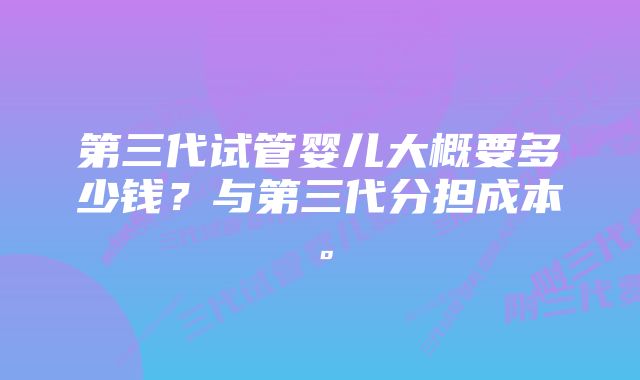 第三代试管婴儿大概要多少钱？与第三代分担成本。