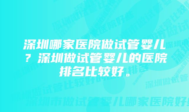 深圳哪家医院做试管婴儿？深圳做试管婴儿的医院排名比较好。