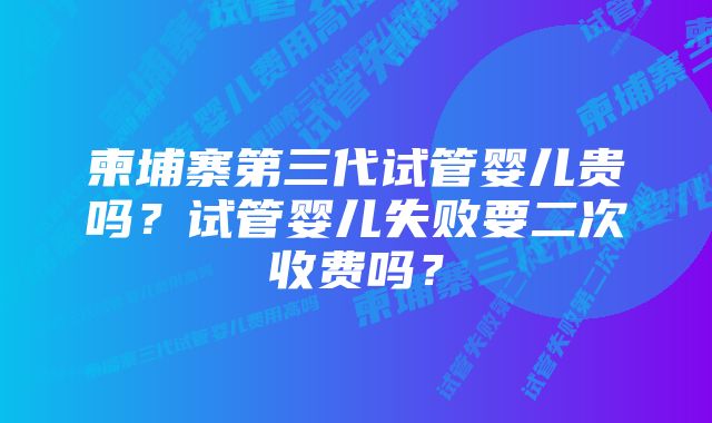 柬埔寨第三代试管婴儿贵吗？试管婴儿失败要二次收费吗？