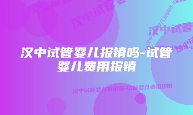 汉中试管婴儿报销吗-试管婴儿费用报销