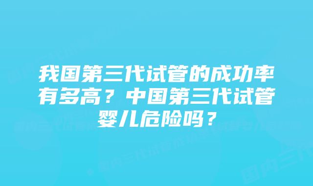 我国第三代试管的成功率有多高？中国第三代试管婴儿危险吗？