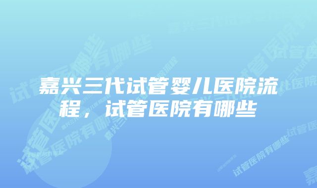 嘉兴三代试管婴儿医院流程，试管医院有哪些