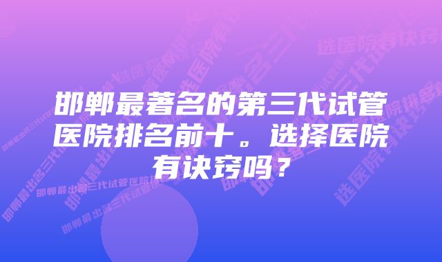 邯郸最著名的第三代试管医院排名前十。选择医院有诀窍吗？