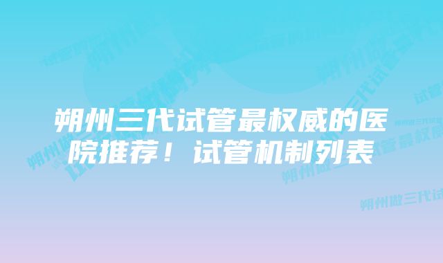 朔州三代试管最权威的医院推荐！试管机制列表