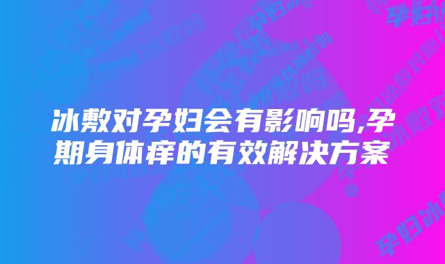 冰敷对孕妇会有影响吗,孕期身体痒的有效解决方案