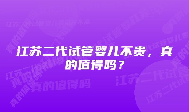 江苏二代试管婴儿不贵，真的值得吗？