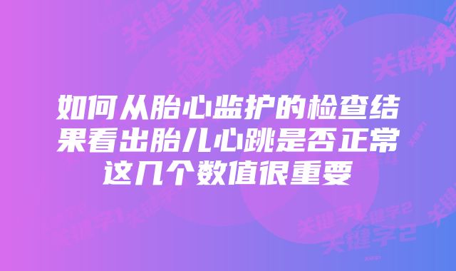 如何从胎心监护的检查结果看出胎儿心跳是否正常这几个数值很重要