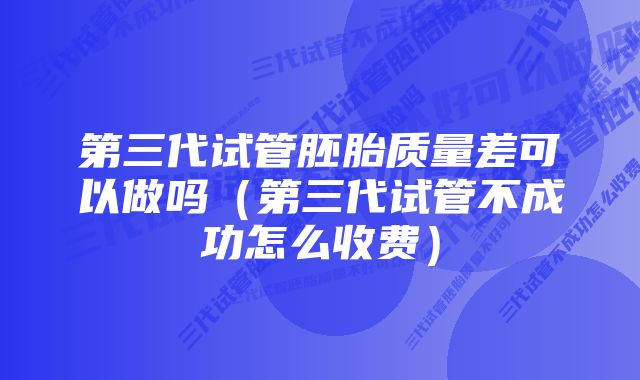 第三代试管胚胎质量差可以做吗（第三代试管不成功怎么收费）