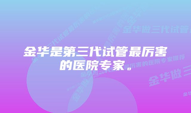 金华是第三代试管最厉害的医院专家。