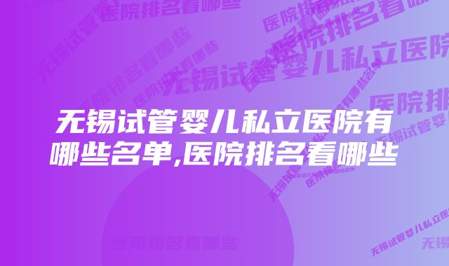 无锡试管婴儿私立医院有哪些名单,医院排名看哪些