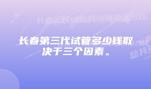 长春第三代试管多少钱取决于三个因素。