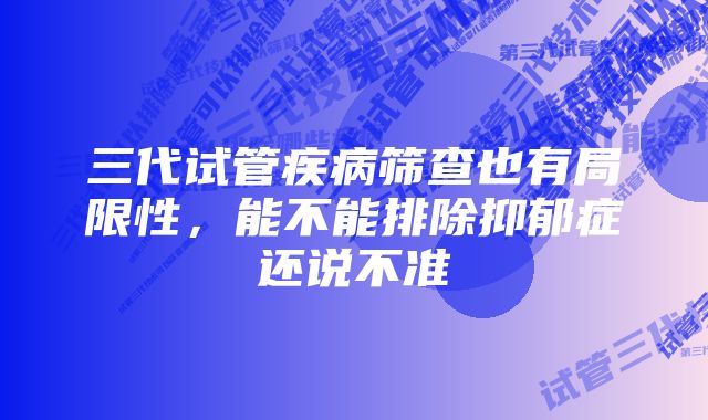 三代试管疾病筛查也有局限性，能不能排除抑郁症还说不准