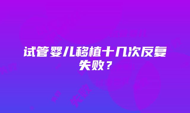 试管婴儿移植十几次反复失败？