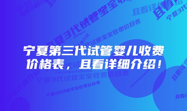 宁夏第三代试管婴儿收费价格表，且看详细介绍！