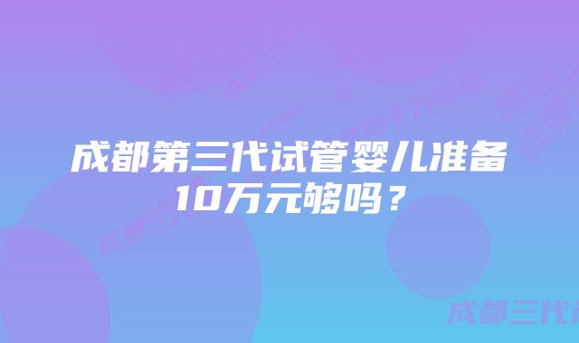 成都第三代试管婴儿准备10万元够吗？