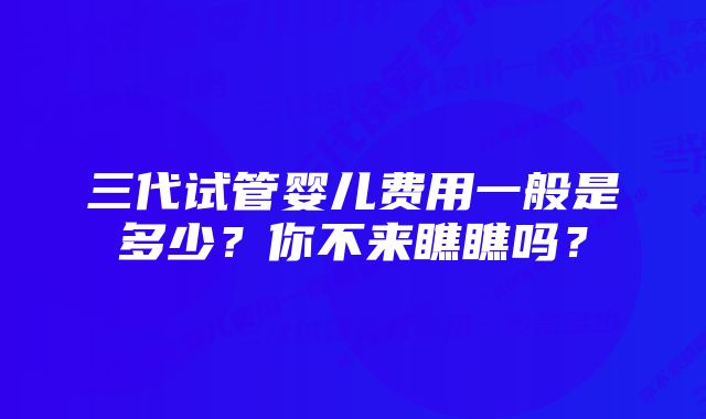 三代试管婴儿费用一般是多少？你不来瞧瞧吗？