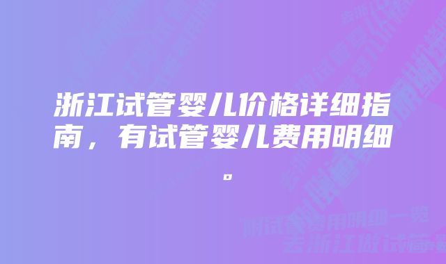 浙江试管婴儿价格详细指南，有试管婴儿费用明细。