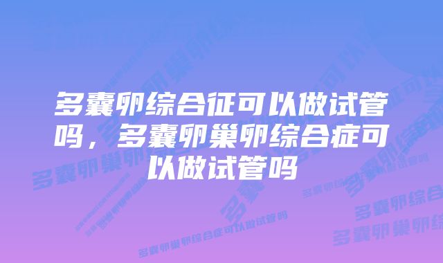 多囊卵综合征可以做试管吗，多囊卵巢卵综合症可以做试管吗