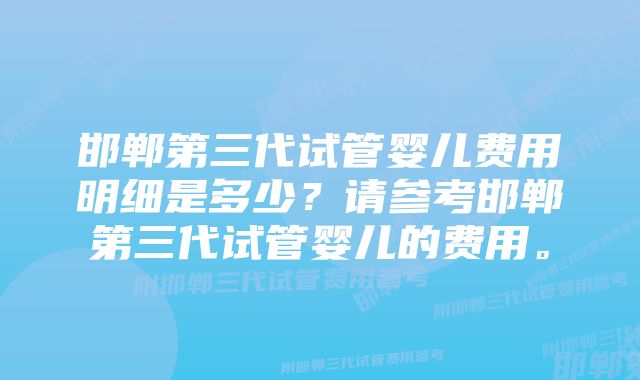 邯郸第三代试管婴儿费用明细是多少？请参考邯郸第三代试管婴儿的费用。