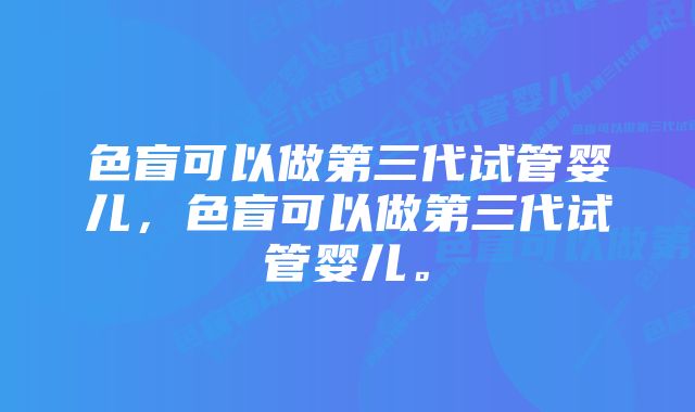 色盲可以做第三代试管婴儿，色盲可以做第三代试管婴儿。