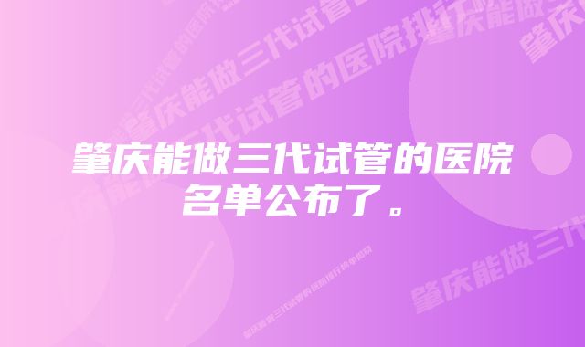 肇庆能做三代试管的医院名单公布了。