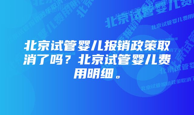 北京试管婴儿报销政策取消了吗？北京试管婴儿费用明细。