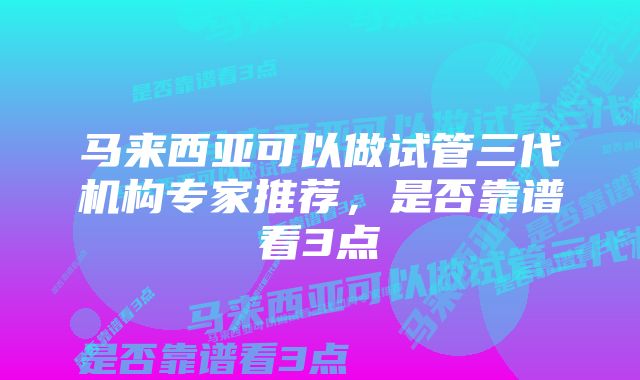 马来西亚可以做试管三代机构专家推荐，是否靠谱看3点