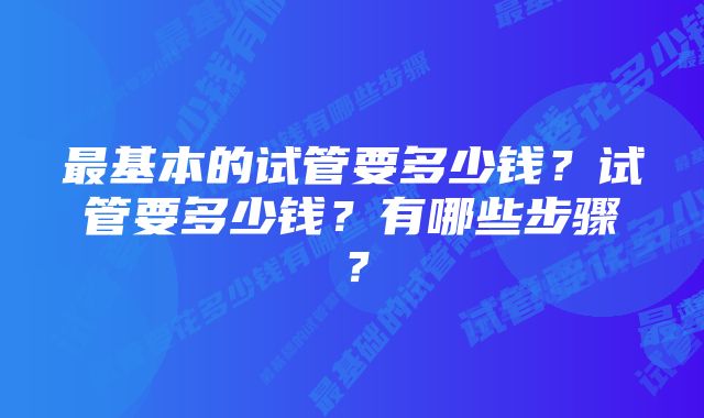 最基本的试管要多少钱？试管要多少钱？有哪些步骤？