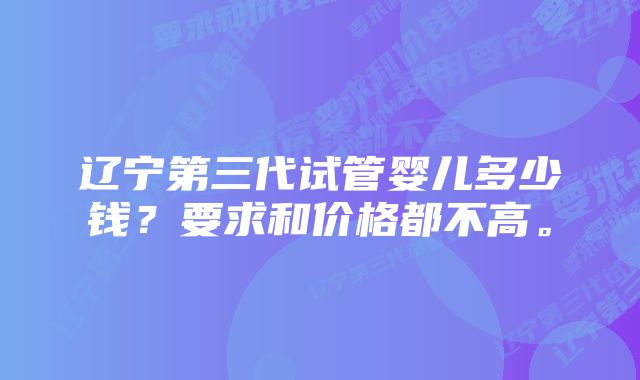 辽宁第三代试管婴儿多少钱？要求和价格都不高。