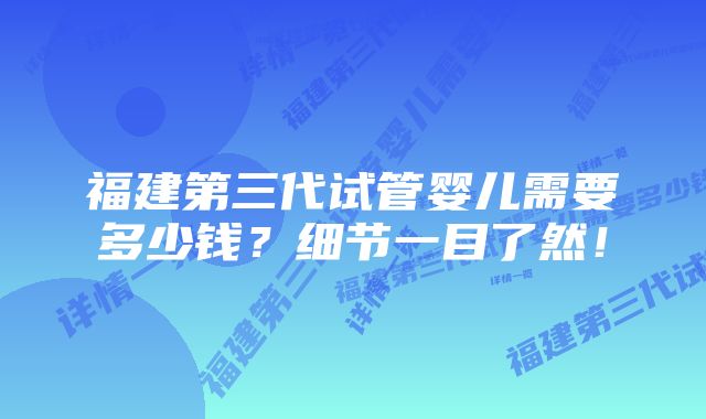 福建第三代试管婴儿需要多少钱？细节一目了然！