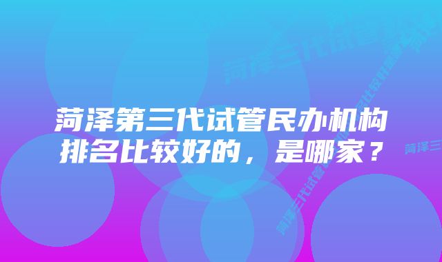 菏泽第三代试管民办机构排名比较好的，是哪家？