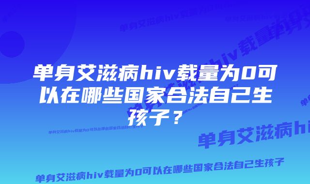 单身艾滋病hiv载量为0可以在哪些国家合法自己生孩子？