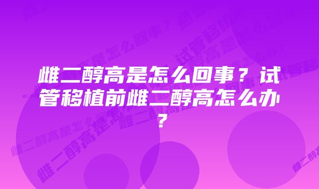 雌二醇高是怎么回事？试管移植前雌二醇高怎么办？