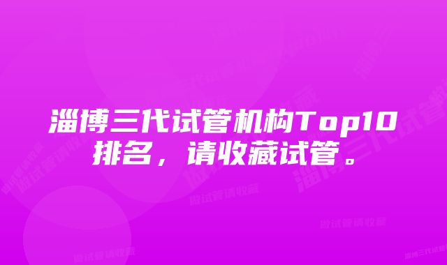 淄博三代试管机构Top10排名，请收藏试管。