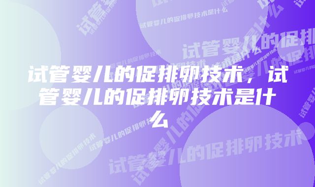 试管婴儿的促排卵技术，试管婴儿的促排卵技术是什么